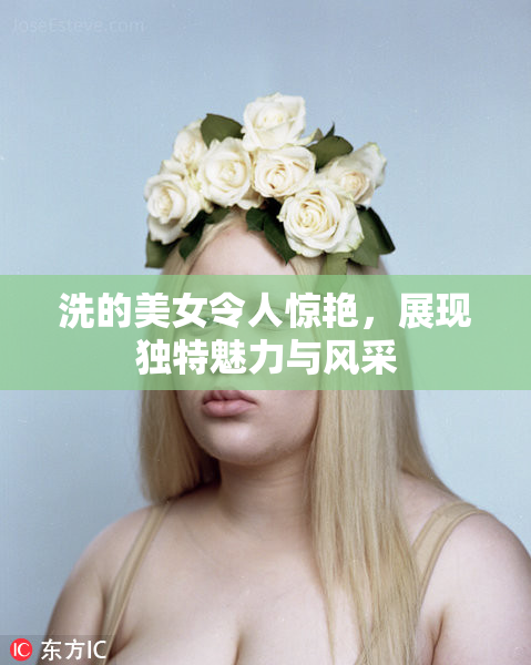 洗的美女令人惊艳，展现独特魅力与风采