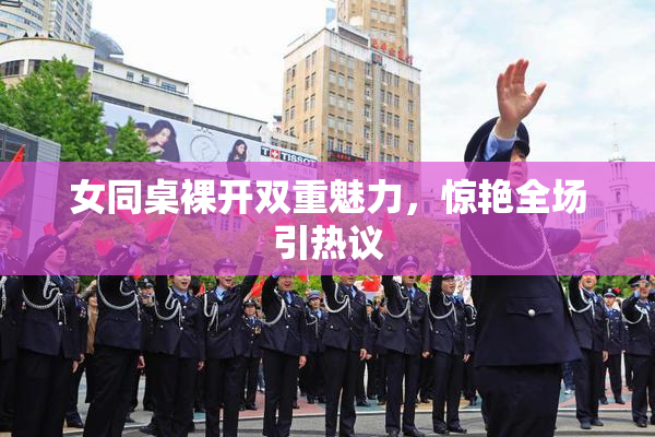 女同桌裸开双重魅力，惊艳全场引热议