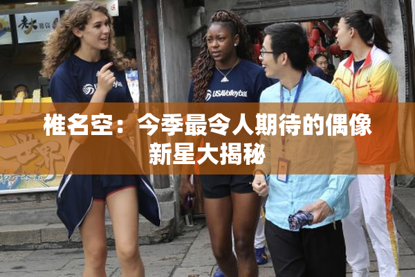 椎名空：今季最令人期待的偶像新星大揭秘