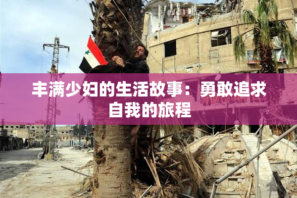 丰满少妇的生活故事：勇敢追求自我的旅程