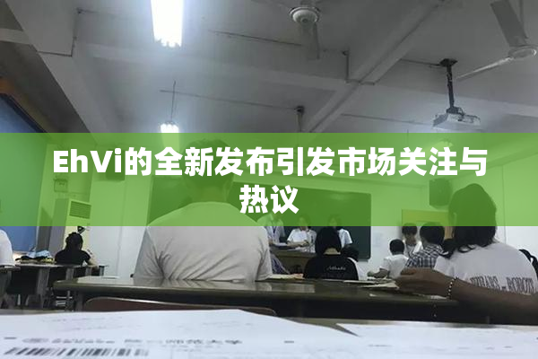 EhVi的全新发布引发市场关注与热议