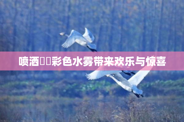 喷洒❌‌彩色水雾带来欢乐与惊喜