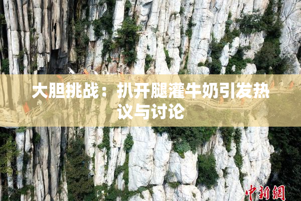 大胆挑战：扒开腿灌牛奶引发热议与讨论