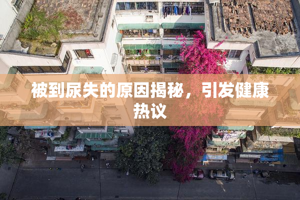 被到尿失的原因揭秘，引发健康热议
