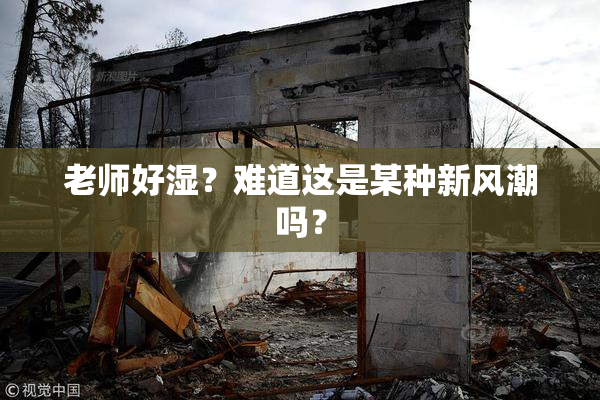 老师好湿？难道这是某种新风潮吗？