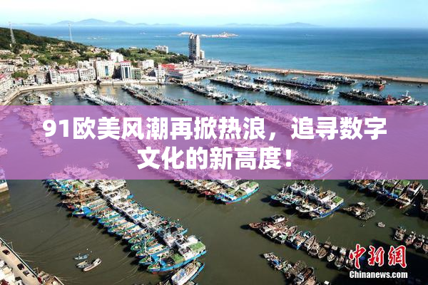 91欧美风潮再掀热浪，追寻数字文化的新高度！