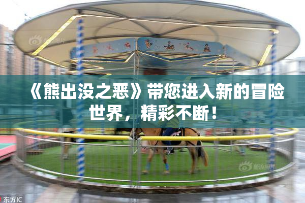 《熊出没之恶》带您进入新的冒险世界，精彩不断！