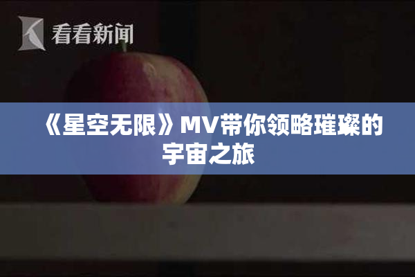 《星空无限》MV带你领略璀璨的宇宙之旅