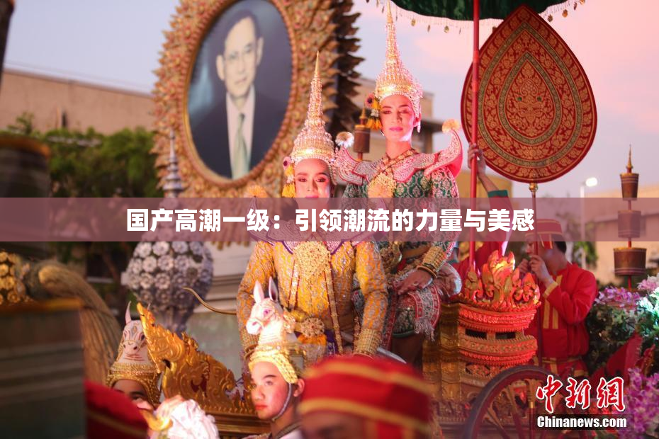 国产高潮一级：引领潮流的力量与美感