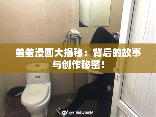 羞羞漫画大揭秘：背后的故事与创作秘密！