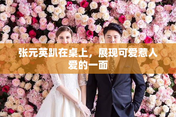 张元英趴在桌上，展现可爱惹人爱的一面