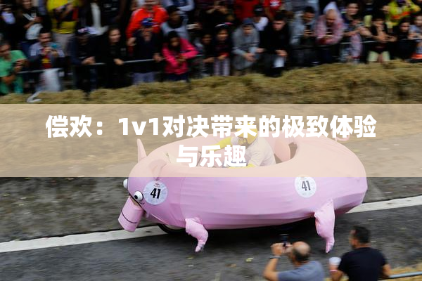 偿欢：1v1对决带来的极致体验与乐趣