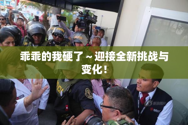 乖乖的我硬了～迎接全新挑战与变化！