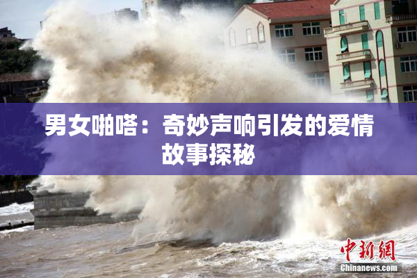 男女啪嗒：奇妙声响引发的爱情故事探秘