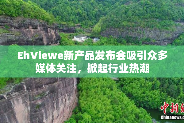EhViewe新产品发布会吸引众多媒体关注，掀起行业热潮