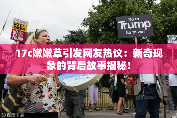17c嫩嫩草引发网友热议：新奇现象的背后故事揭秘！
