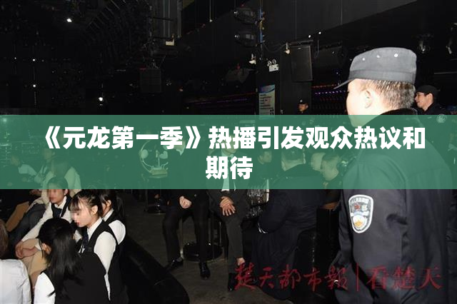 《元龙第一季》热播引发观众热议和期待