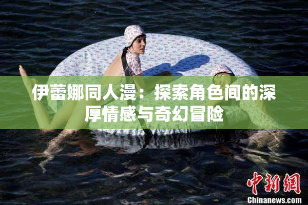 伊蕾娜同人漫：探索角色间的深厚情感与奇幻冒险
