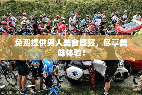 免费提供男人美食盛宴，尽享美味体验！