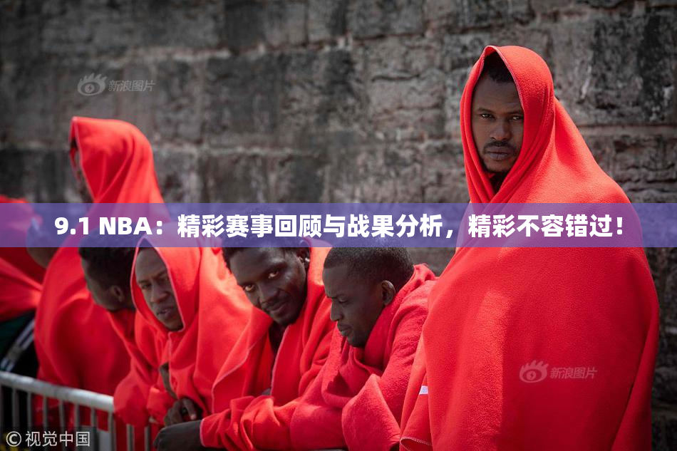 9.1 NBA：精彩赛事回顾与战果分析，精彩不容错过！