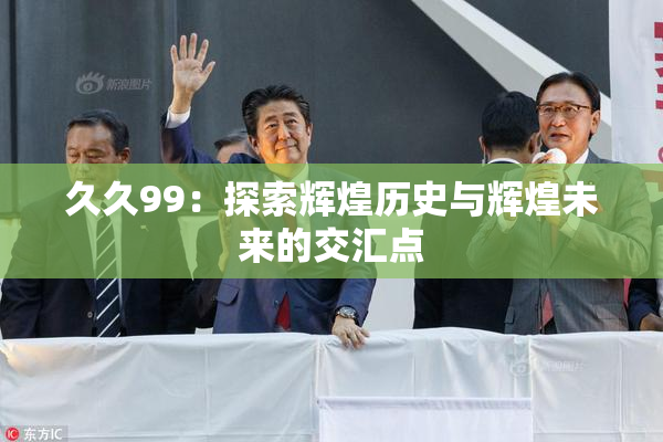 久久99：探索辉煌历史与辉煌未来的交汇点