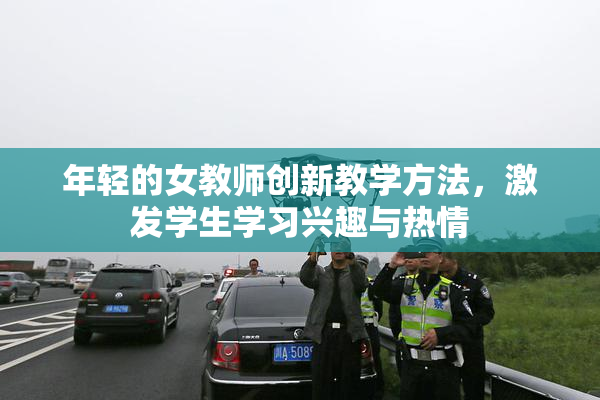 年轻的女教师创新教学方法，激发学生学习兴趣与热情