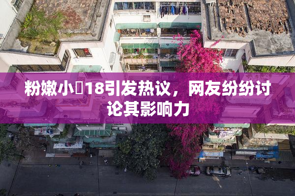 粉嫩小泬18引发热议，网友纷纷讨论其影响力