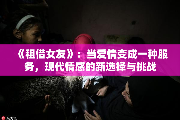 《租借女友》：当爱情变成一种服务，现代情感的新选择与挑战