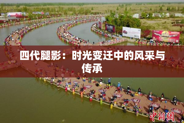 四代腿影：时光变迁中的风采与传承