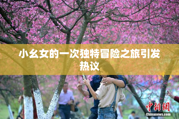 小幺女的一次独特冒险之旅引发热议