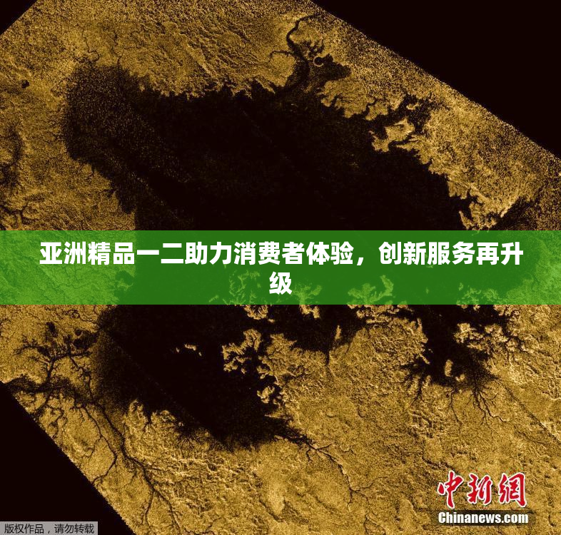 亚洲精品一二助力消费者体验，创新服务再升级