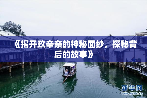 《揭开玖辛奈的神秘面纱，探秘背后的故事》