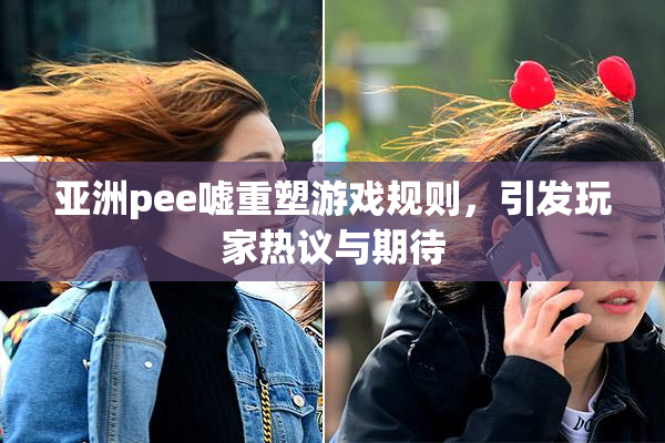 亚洲pee嘘重塑游戏规则，引发玩家热议与期待