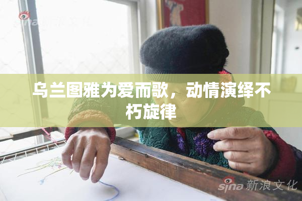 乌兰图雅为爱而歌，动情演绎不朽旋律