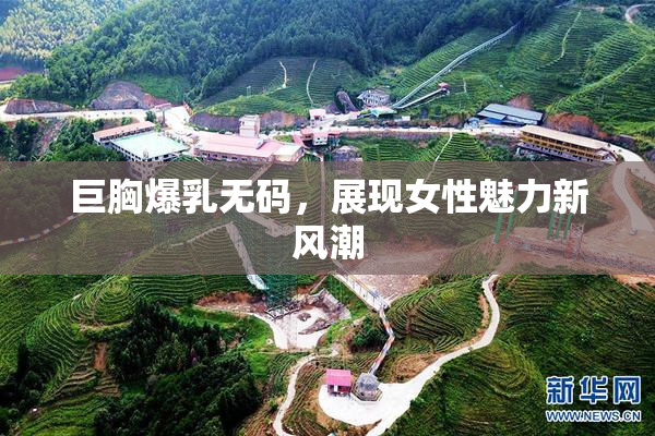 巨胸爆乳无码，展现女性魅力新风潮