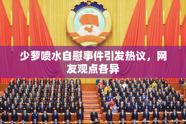 少萝喷水自慰事件引发热议，网友观点各异