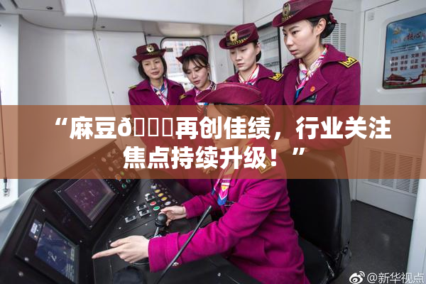 “麻豆🔞再创佳绩，行业关注焦点持续升级！”