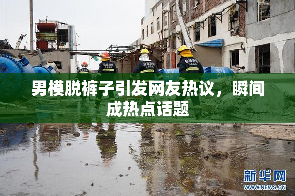 男模脱裤子引发网友热议，瞬间成热点话题