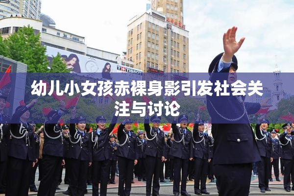 幼儿小女孩赤裸身影引发社会关注与讨论