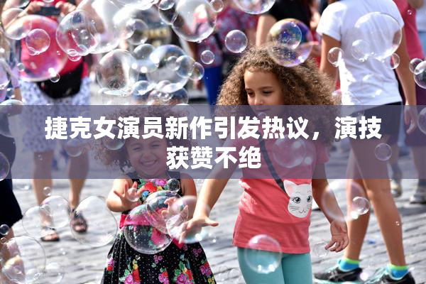 捷克女演员新作引发热议，演技获赞不绝