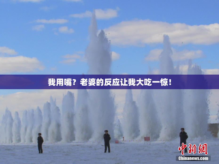 我用嘴？老婆的反应让我大吃一惊！