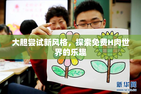 大胆尝试新风格，探索免费H肉世界的乐趣