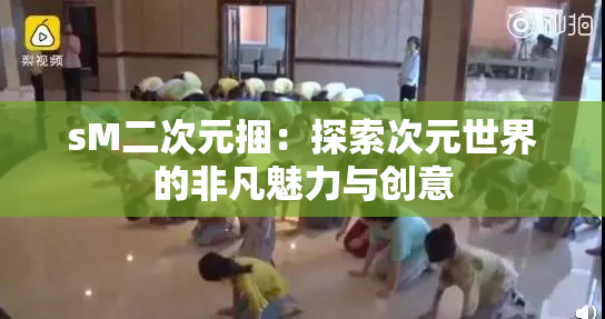 sM二次元捆：探索次元世界的非凡魅力与创意