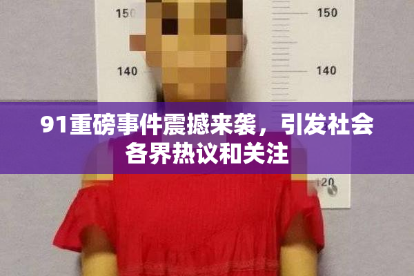 91重磅事件震撼来袭，引发社会各界热议和关注