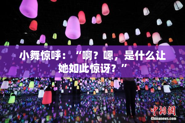 小舞惊呼：“啊？嗯，是什么让她如此惊讶？”