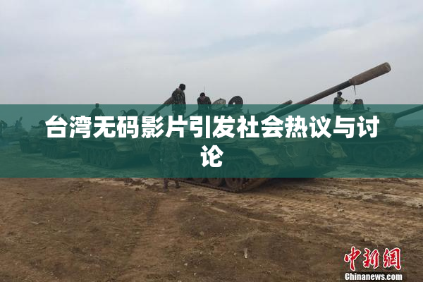 台湾无码影片引发社会热议与讨论