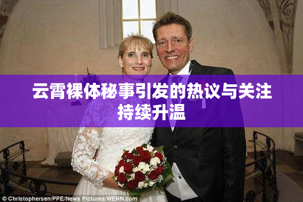 云霄裸体秘事引发的热议与关注持续升温