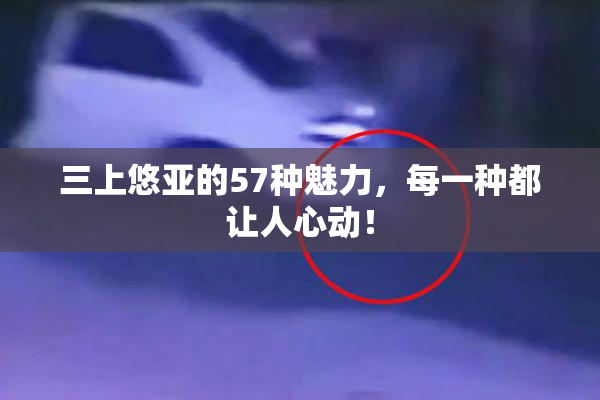 三上悠亚的57种魅力，每一种都让人心动！