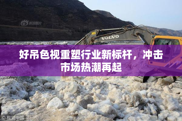 好吊色视重塑行业新标杆，冲击市场热潮再起
