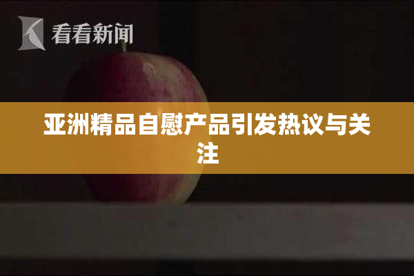 亚洲精品自慰产品引发热议与关注